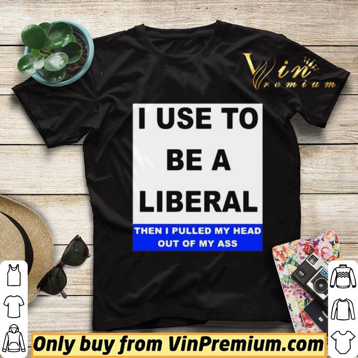 ece8ae42 i use to be a liberal then i pulled my head out of my ass shirt sweater 4 - I Use To Be A Liberal Then I Pulled My Head Out Of My Ass shirt sweater