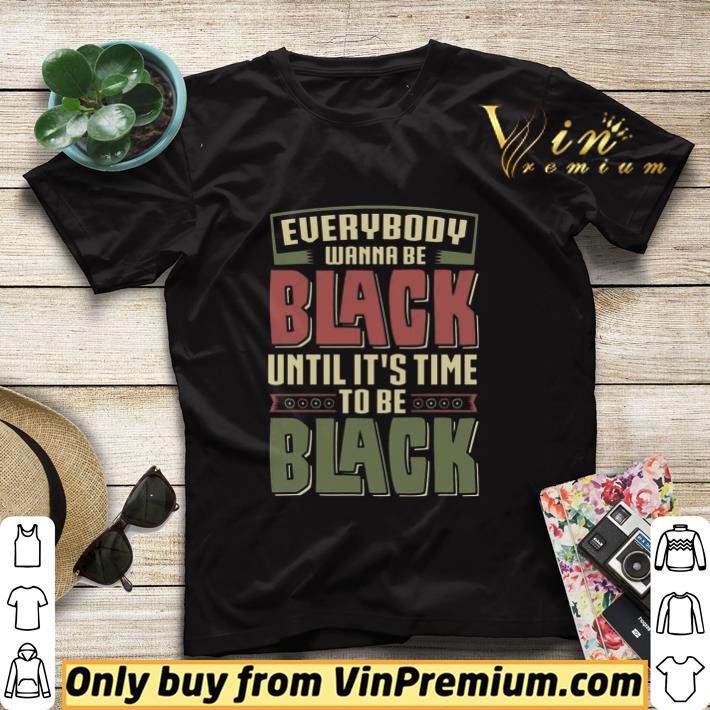 Everybody Wanna Be Black Until It's Time Tobe Black shirt sweater eee0b78e everybody wanna be black until it s time tobe black shirt sweater 4 - Everybody Wanna Be Black Until It's Time Tobe Black shirt sweater