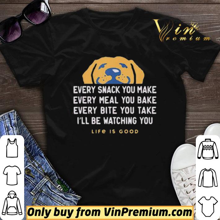Dog every snack you make every meal you bake every bite you take i’ll be watching you life is good shirt sweater