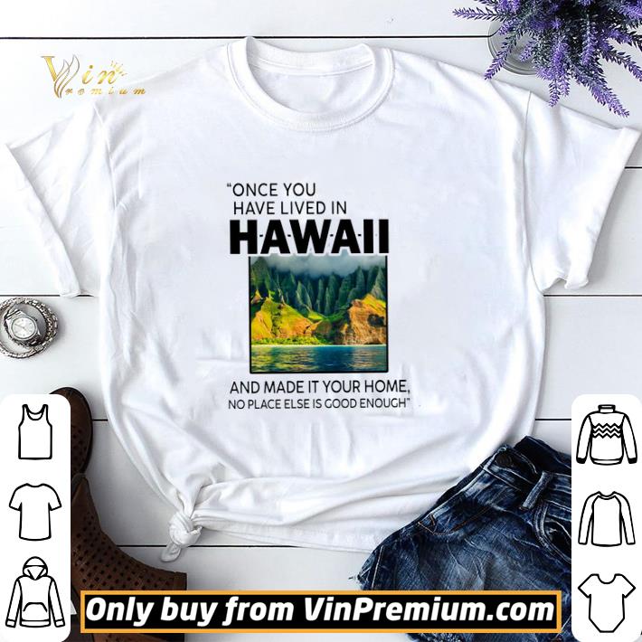 Once You Have Lived In Hawaii And Made It Your Home No Place Else Is Good shirt sweater