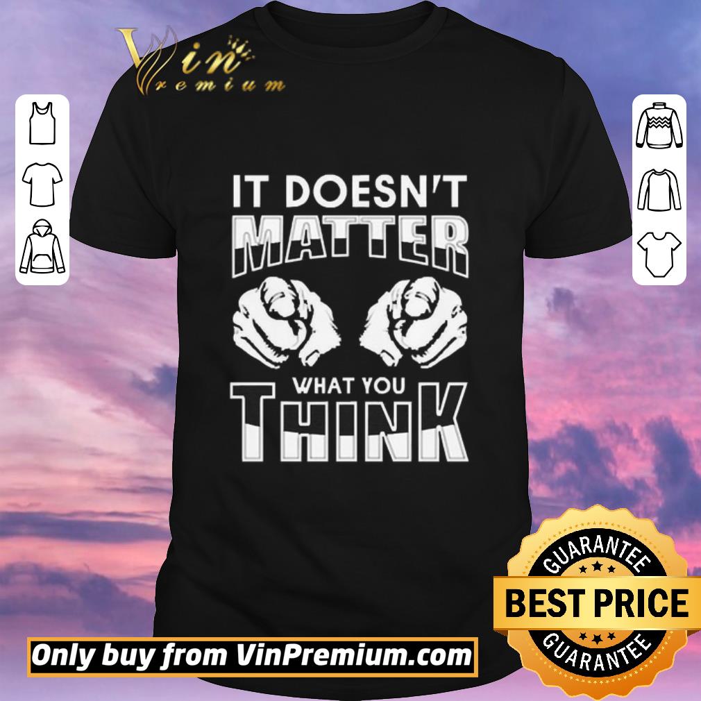 Original It’s doesn’t matter what you think shirt sweater
