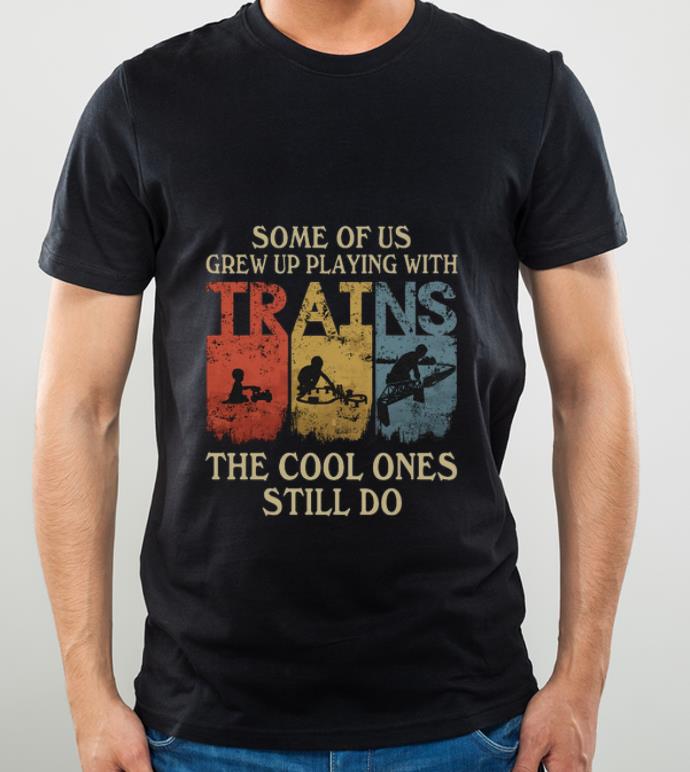 03fb375b pretty some of us grew up playing with trains the cool ones still do shirt 4 - Pretty Some Of Us Grew Up Playing With Trains The Cool Ones Still Do shirt