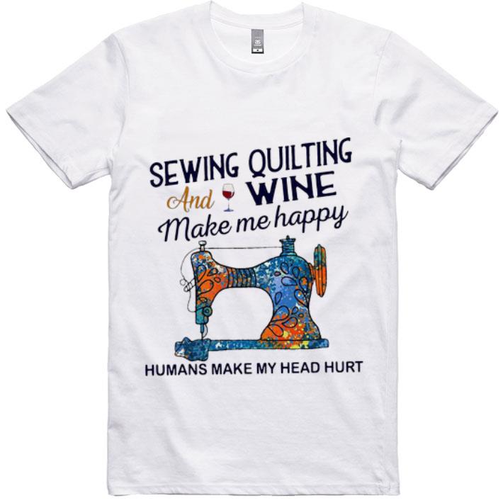 Awesome Sewing Quilting And Wine Make Me Happy Humans Make Me Head Hurt shirt