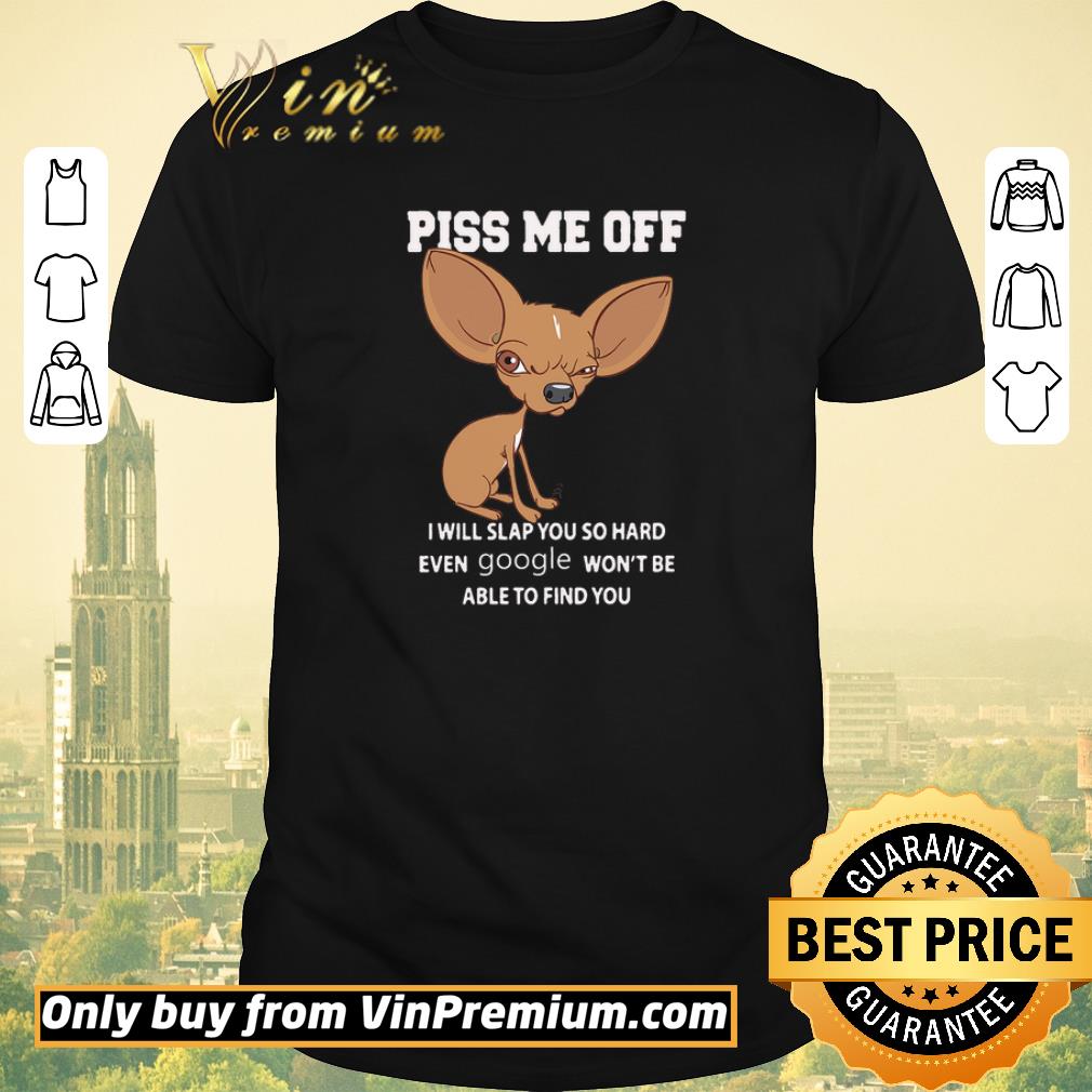 Chihuahua Piss Me Off I Will Slap You So Hard Even Google Won't Be Able shirt sweater
