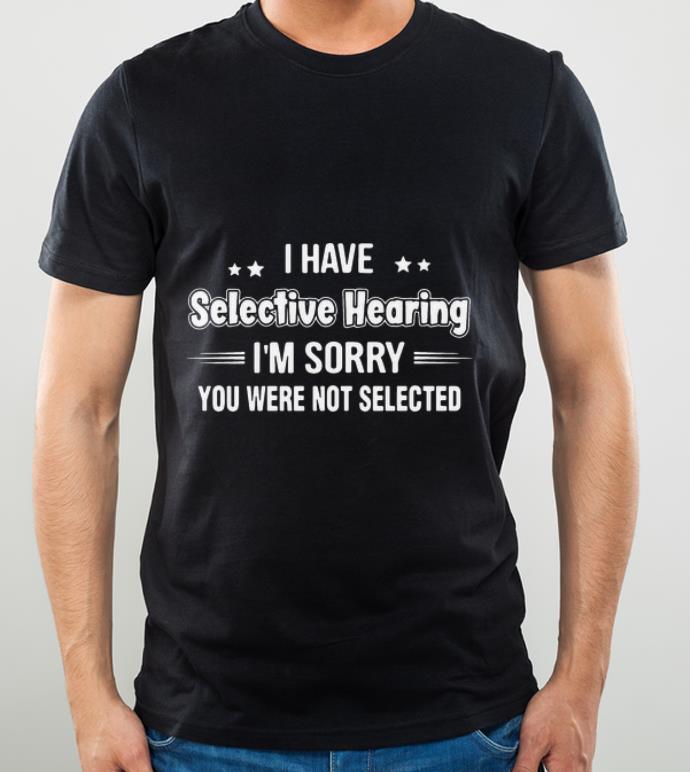 58ee1bda original i have selective hearing i m sorry you were not selected shirt 4 - Original I Have Selective Hearing I’m Sorry You Were Not Selected shirt