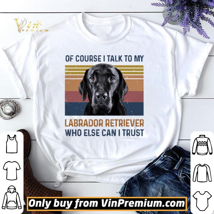 Of Course I Talk To My Labrador Retriever Who Else Can I Trust Dog Vintage Retro shirt sweater