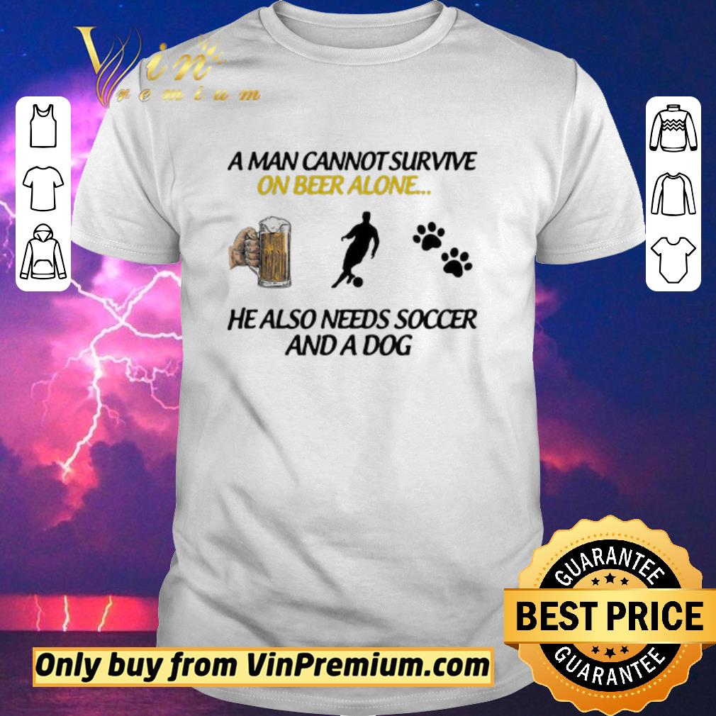 Awesome A Man Can Not Survive On Beer Alone He Also Needs Soccer And A Dog shirt sweater
