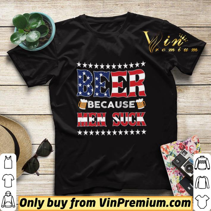 a437e9cd beer because men suck american flag happy 4th of july shirt sweater 4 - Beer Because Men Suck American Flag Happy 4th Of July shirt sweater