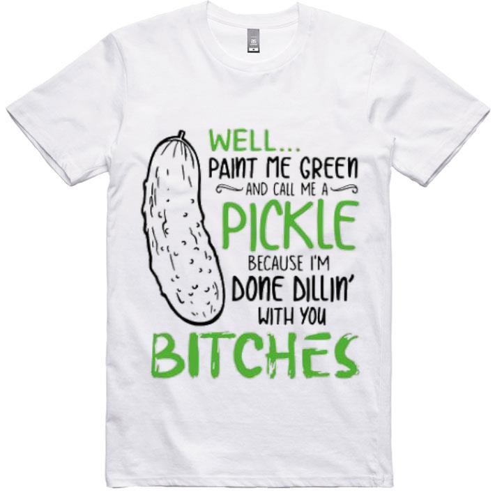 Awesome Well Paint Me Green And Call Me Pickle Because I’m Done Dillin shirt