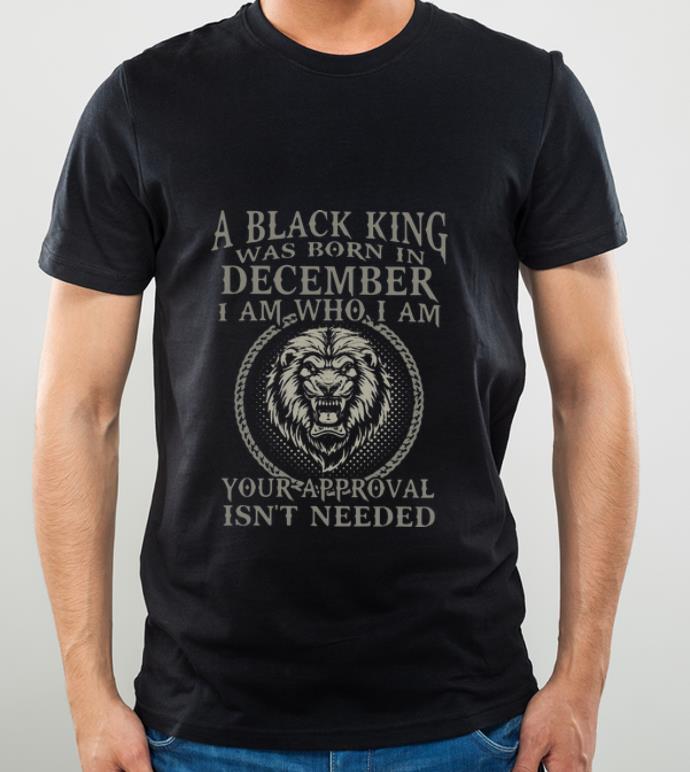 ca985f46 pretty lion a black king was born in december i am how i am your approval isn t needed shirt 4 - Pretty Lion A Black King Was Born In December I Am How I Am Your Approval Isn’t Needed shirt