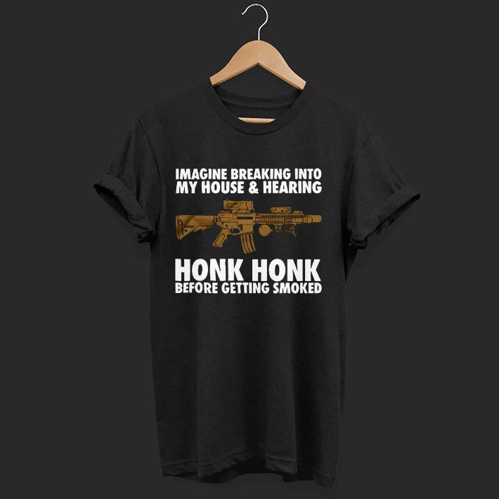Original Imagine Breaking Into My House And Hearing Honk Honk Before Getting Smoked Shirt