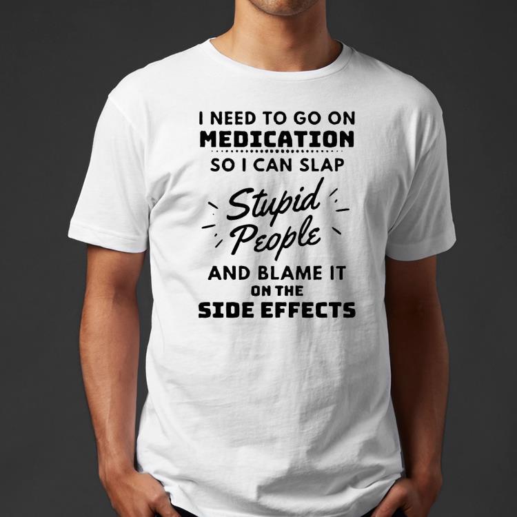 2160d5f3 i need to go on medication so i can slap stupid people shirt 4 - I Need To Go On Medication So I Can Slap Stupid People Shirt