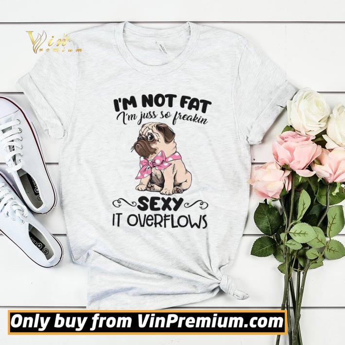 6fb5085e pug dog i m not fat i m juss so freakin sexy it overflows shirt sweater 4 - Pug Dog I'm Not Fat I'm Juss So Freakin Sexy It Overflows shirt sweater