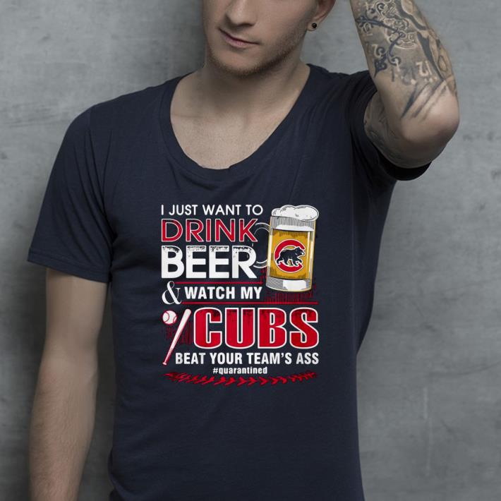72fc5b8e i just want to drink beer watch my cubs beat your team s ass quarantine shirt 4 - I Just Want To Drink Beer Watch My Cubs Beat Your Team’s Ass Quarantine Shirt