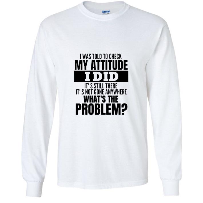 8aee246a great i was told to check my attitude i did it s still there it s not gone anywhere shirt 4 - Great I Was Told To Check My Attitude I Did It’s Still There It’s Not Gone Anywhere shirt