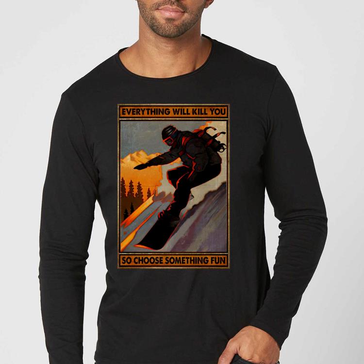 0ee9569c premium snowboarding everything will kill you so choose something fun shirt 4 - Premium Snowboarding everything will kill you so choose something fun Shirt