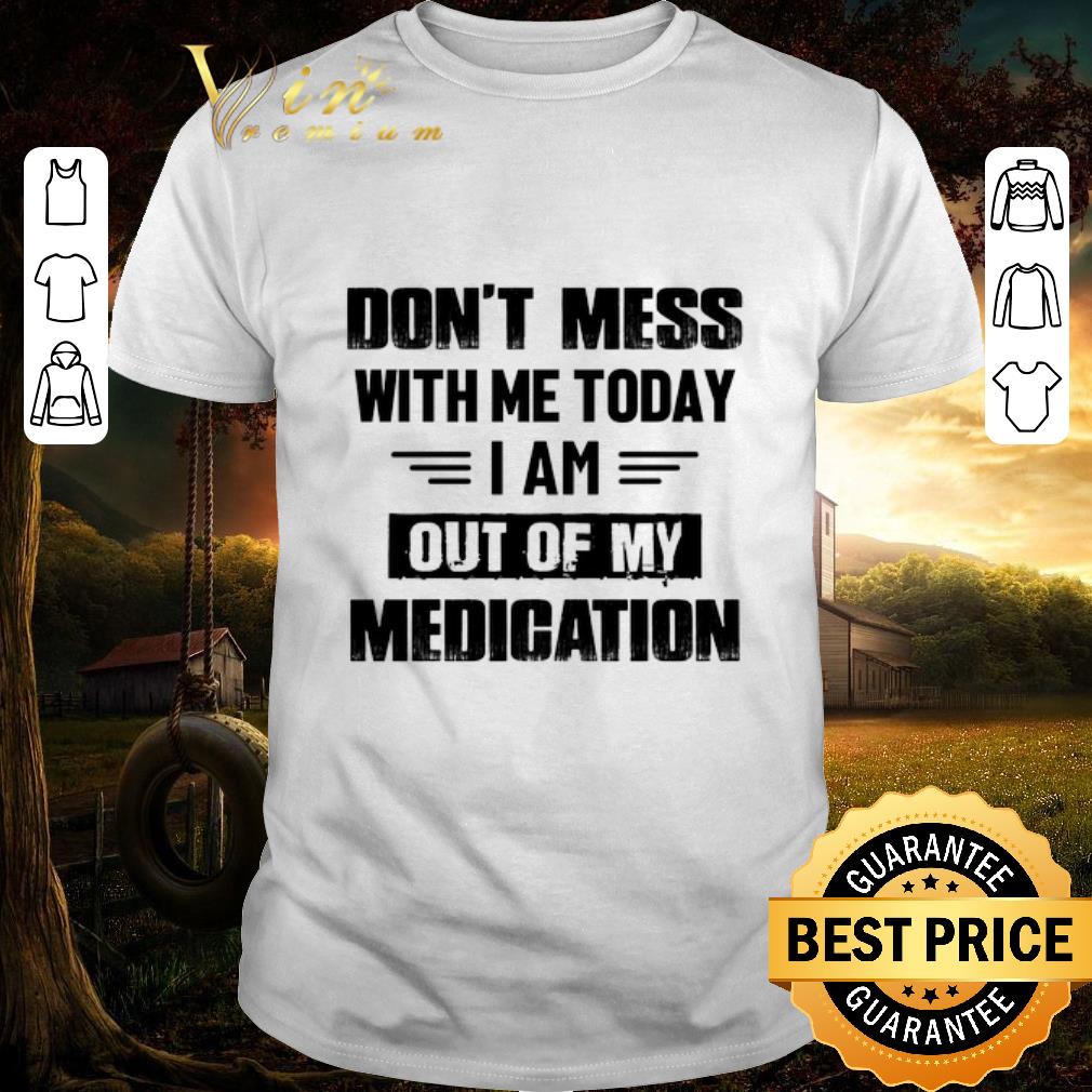 Funny Dont mess with me today i am out of my medication shirt