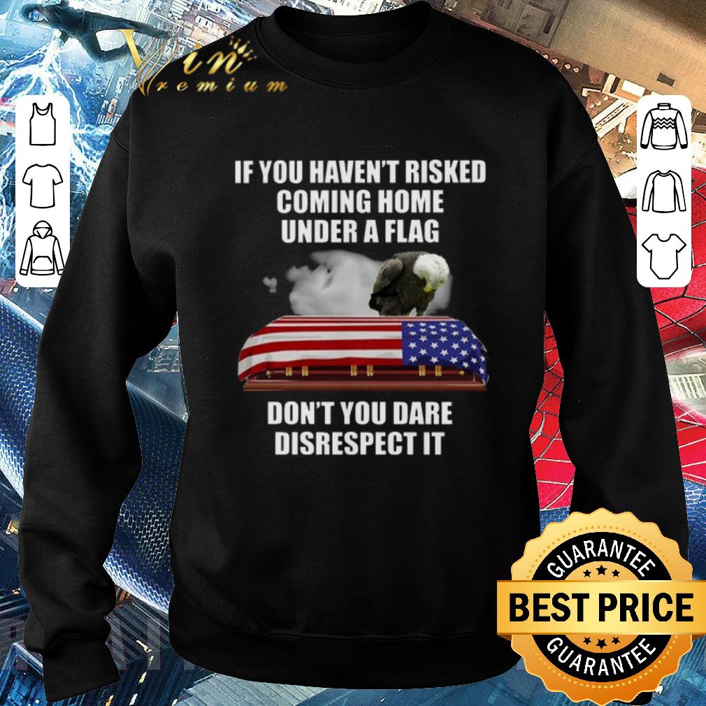 dfdcb2c3 awesome if you haven t risked coming home under a flag don t you dare disrespect it shirt 4 - Awesome If you haven't risked coming home under a flag don't you dare disrespect it shirt