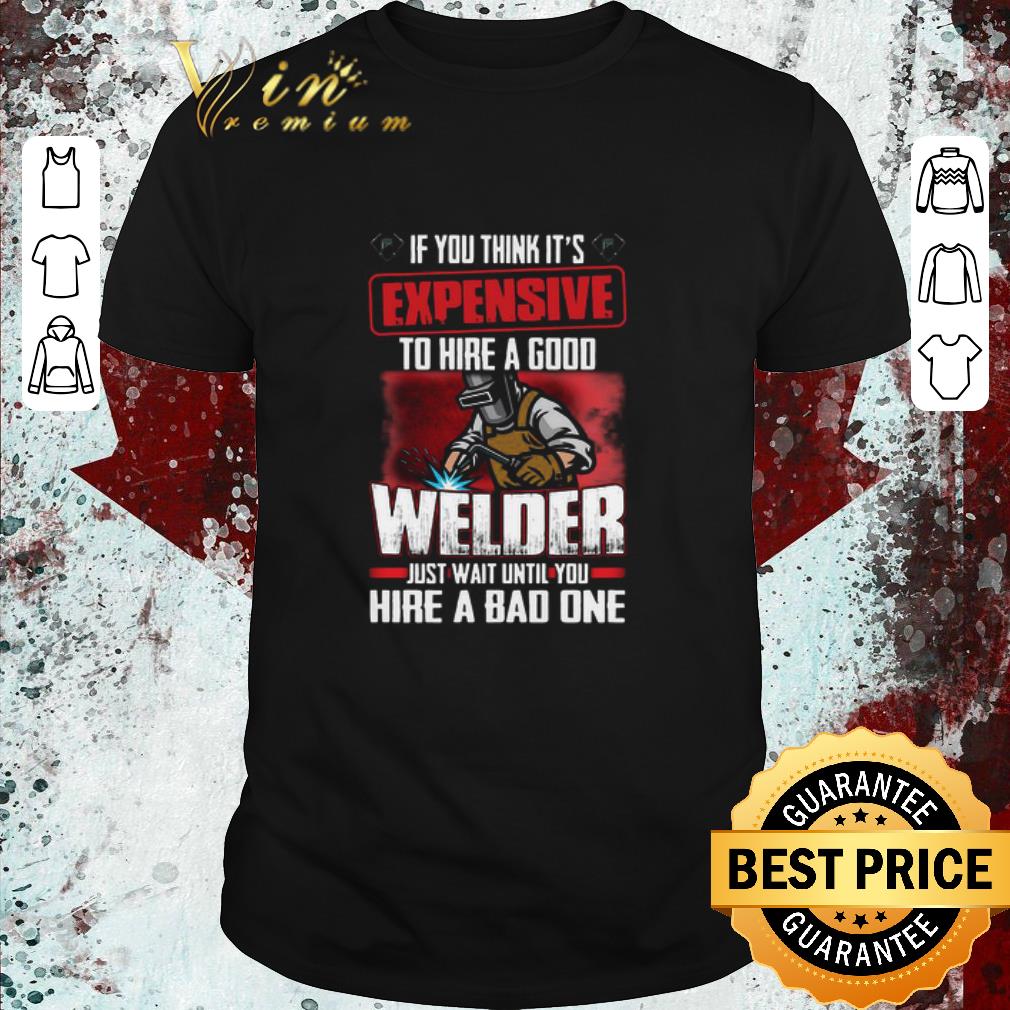 Hot If You Think It’s Expensive To Hire A Good Welder Just Wait Until You Hire A Bad One shirt