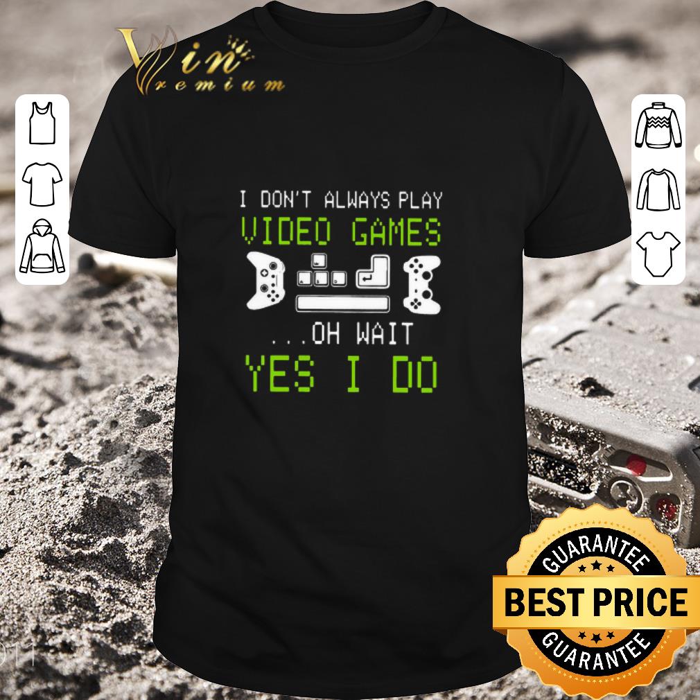 Pretty I Don’t Always Play Video Games On Wait Yes I Do shirt