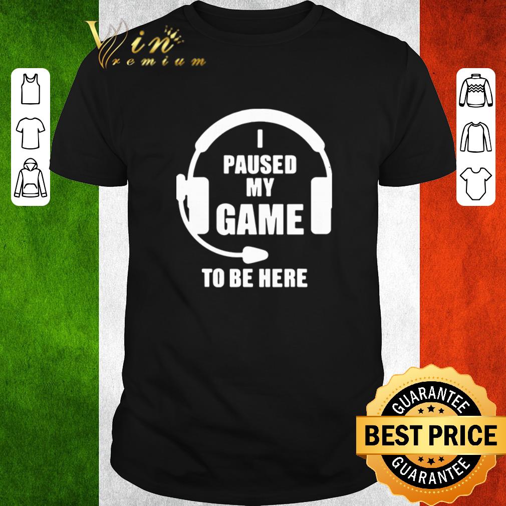 Funny I paused my game to be here shirt