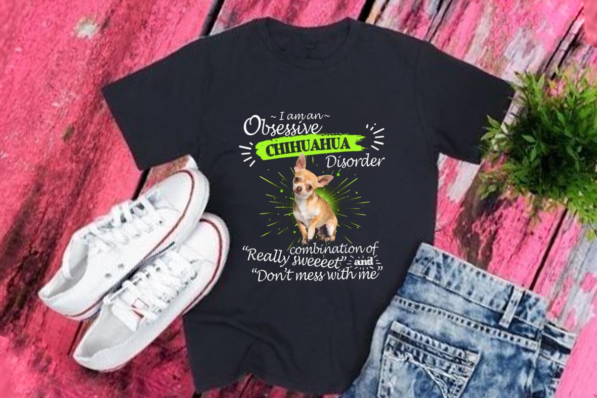 Chihuahua Disorder Shirt, I Am An Obsessive Chihuahua Disorder Really Combination Of Really Sweet And Don't Mess With Me Shirt