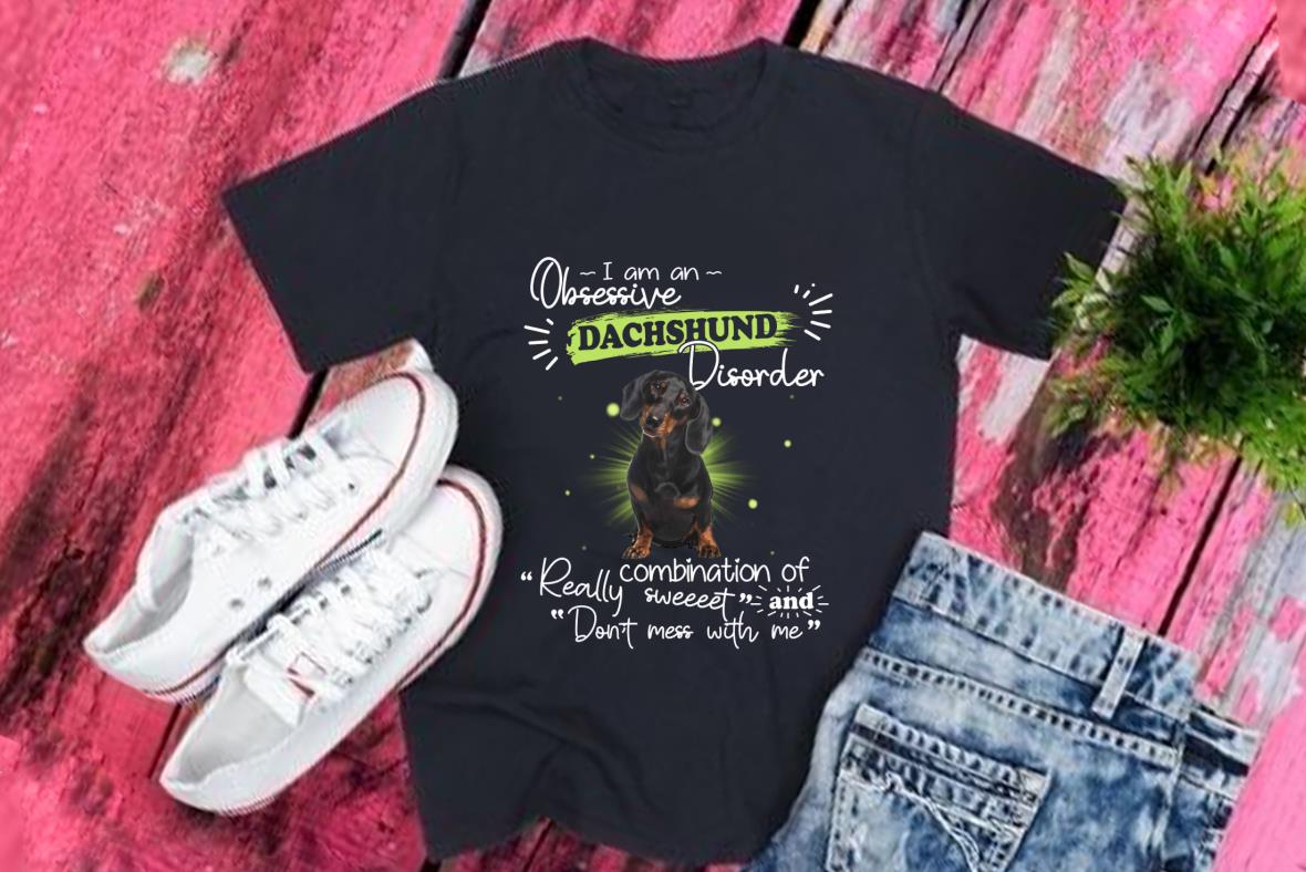 Dachshund Shirt, I Am An Obsessive Dachshund Disorder Really Combination Of Sweet And Don't Mess With Me Shirt