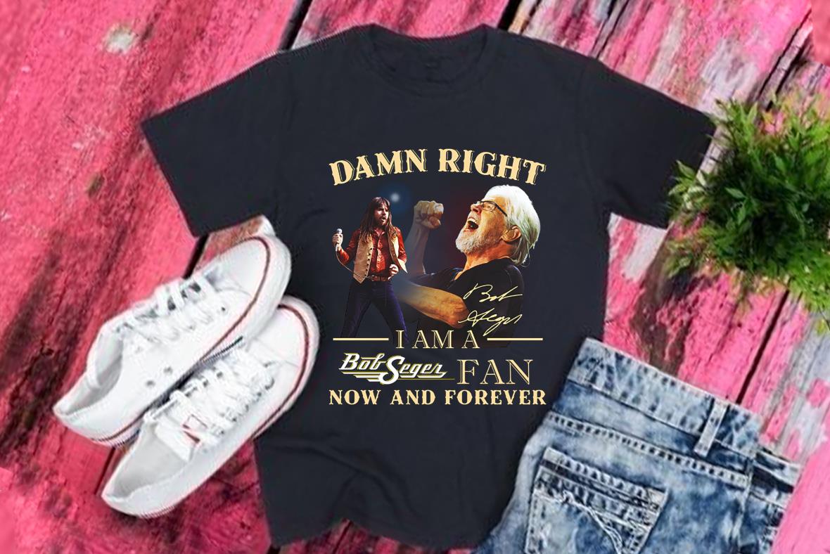 Damn Right Bob Sege Fan Shirt, Damn Right I Am A Bob Seger Fan Now And Forever Shirt