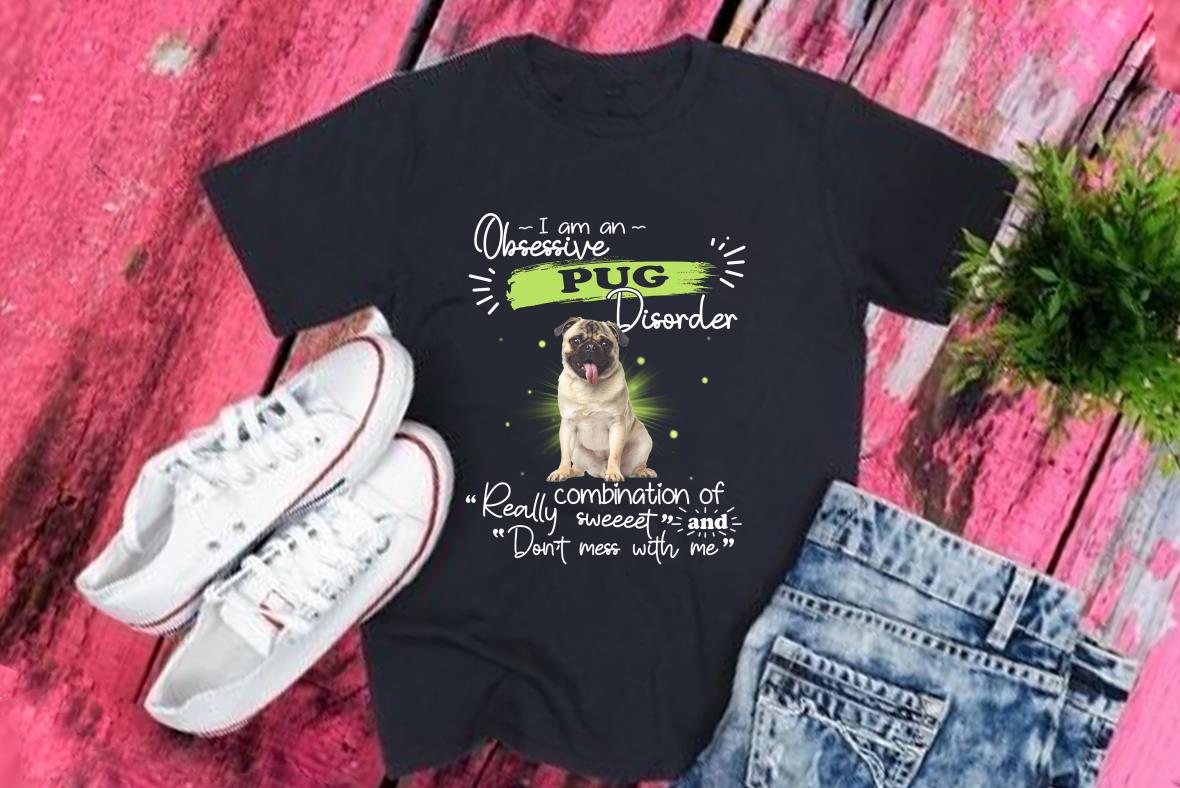 I Am An Obsessive Pug Disorder Really Combination Of Sweet And Don't Mess With Me Shirt, Pug Disorder Shirt