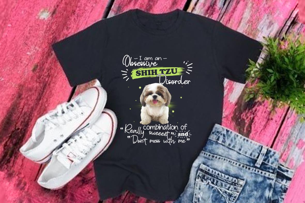 I Am An Obsessive Shih Tzu Disorder Really Combination Of Sweet And Don't Mess With Me Shirt, Shih Tzu Disorder Shirt