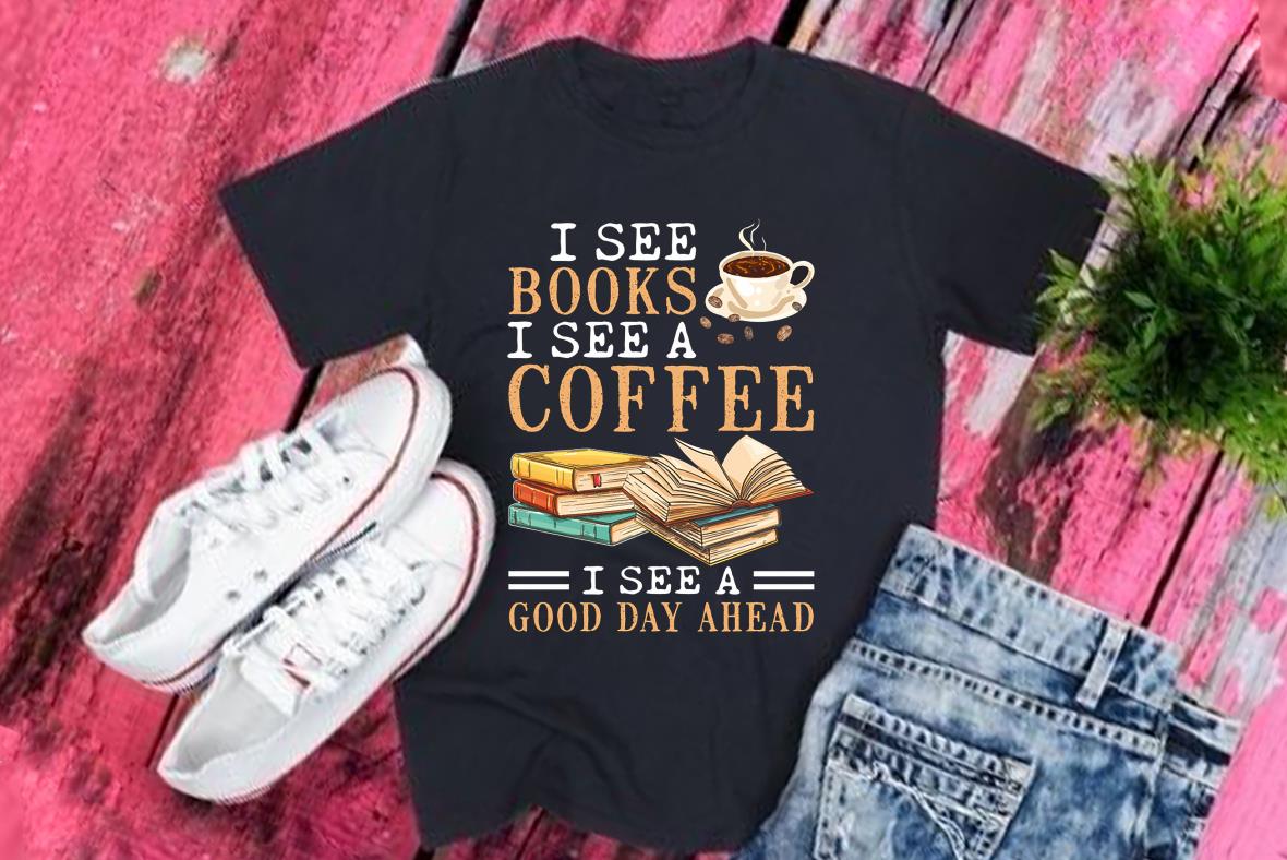 I See Books I See A Coffee I See A Good Day Ahead Shirt, Coffee Good Day Shirt