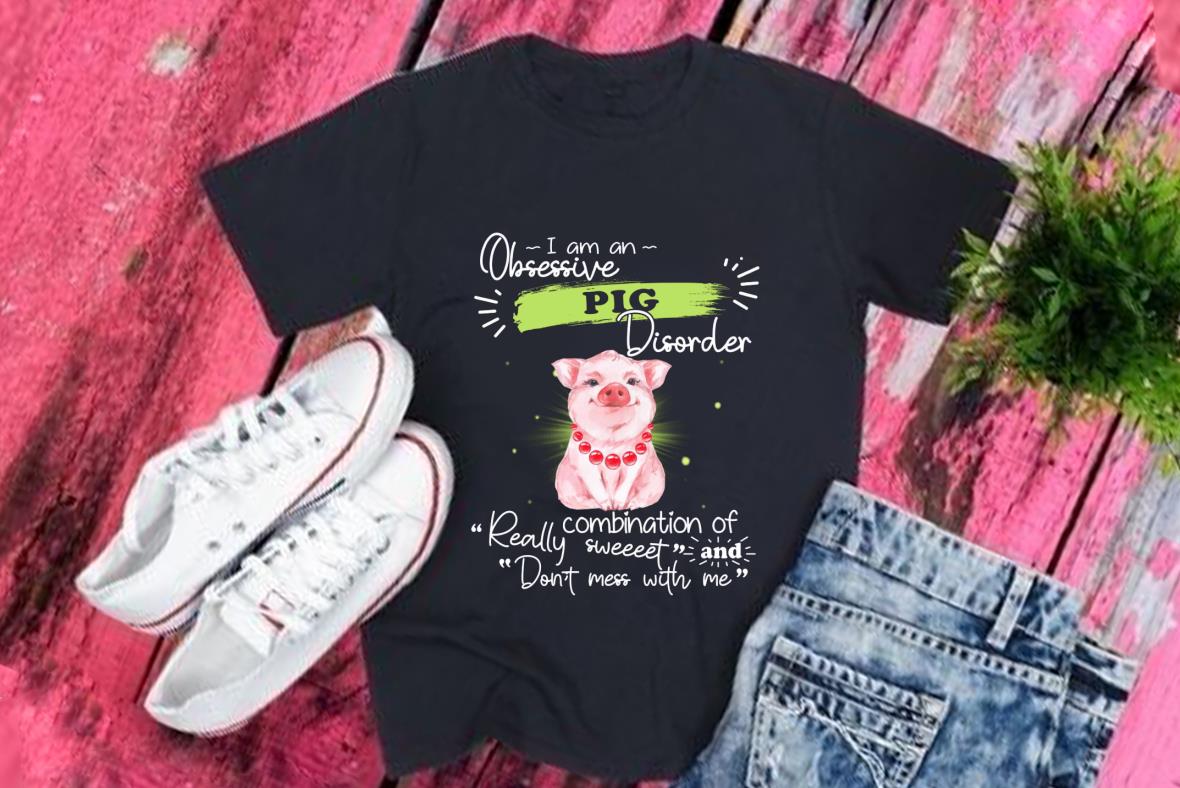 Pig Shirt, I Am An Obsessive Pig Disorder Really Combination Of Sweet And Don't Mess With Me Shirt