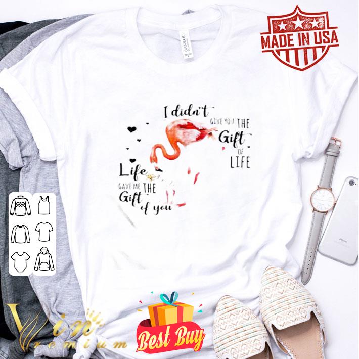 Flamingos I Didn’t Give You The Gift Of Life Life Gave Me The Gift Of You shirt