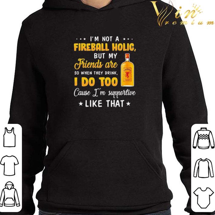 I’m not a fireball holic but my friends are so when drink i do too cause i’m supportive like that shirt