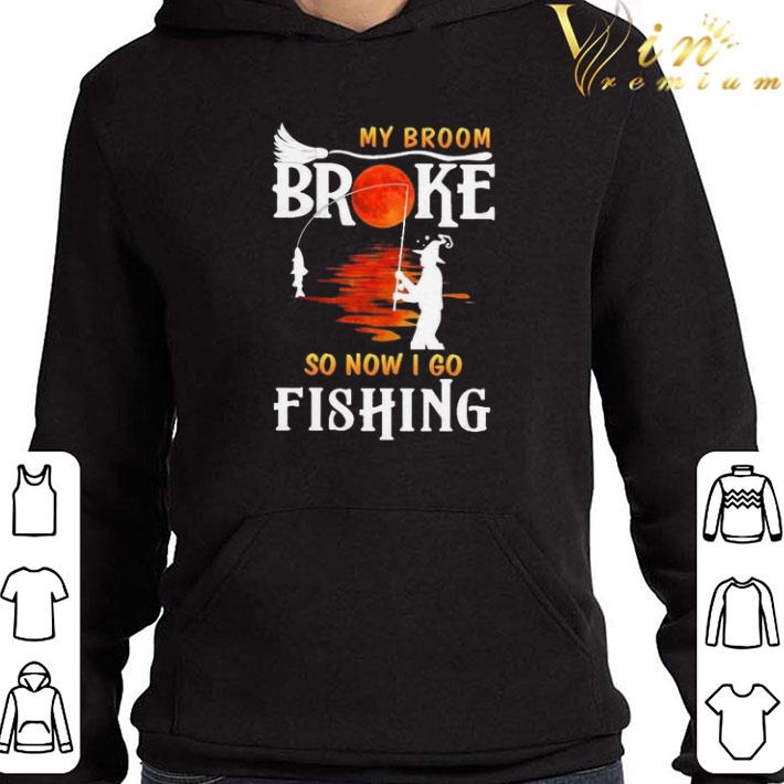 My broom Broke so now I go Fishing shirt
