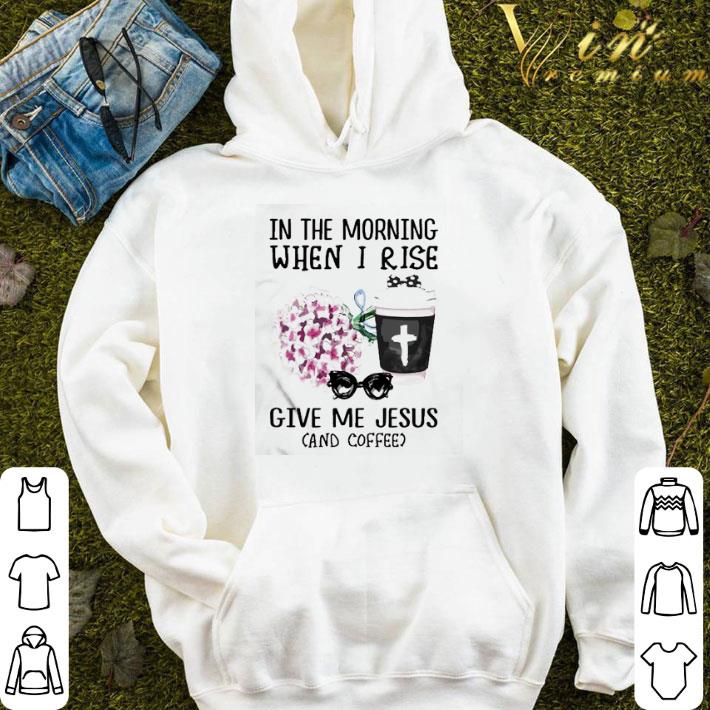 In the morning when I rise give Me Jesus and coffee shirt