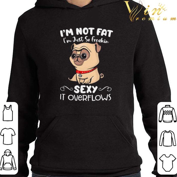 Pug dog I’m not Fat I’m just so freakin sexy it overflows shirt