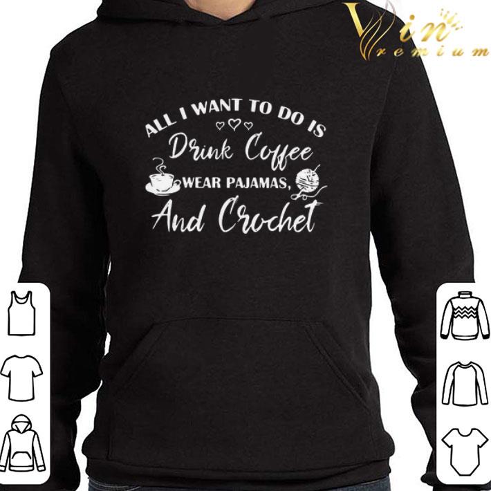 All I Want To Do Is Drink Coffee Wear Pajamas And Crochet shirt