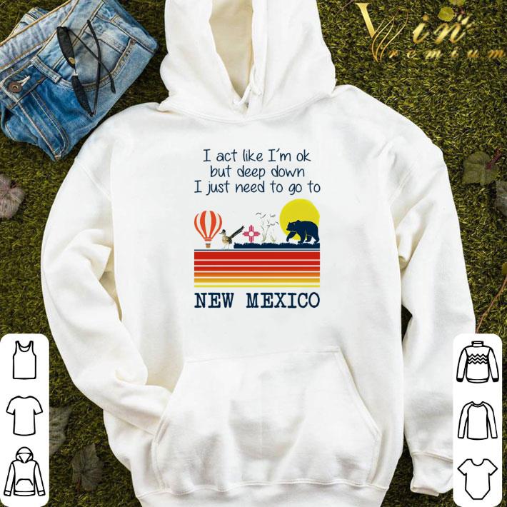 I act like I’m ok but deep down I just need to go to New Mexico shirt