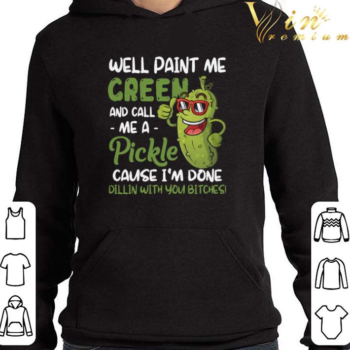 Well Paint Me Green And Call Me Apickle Cause I’m Done Dillin With You Bitches shirt