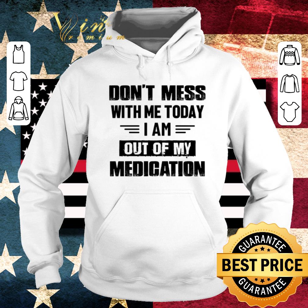 Dont mess with me today i am out of my medication shirt