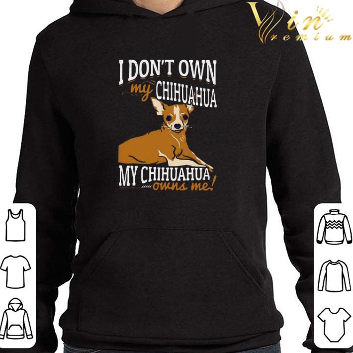 I Don’t Own My Chihuahua My Chihuahua Owns Me shirt