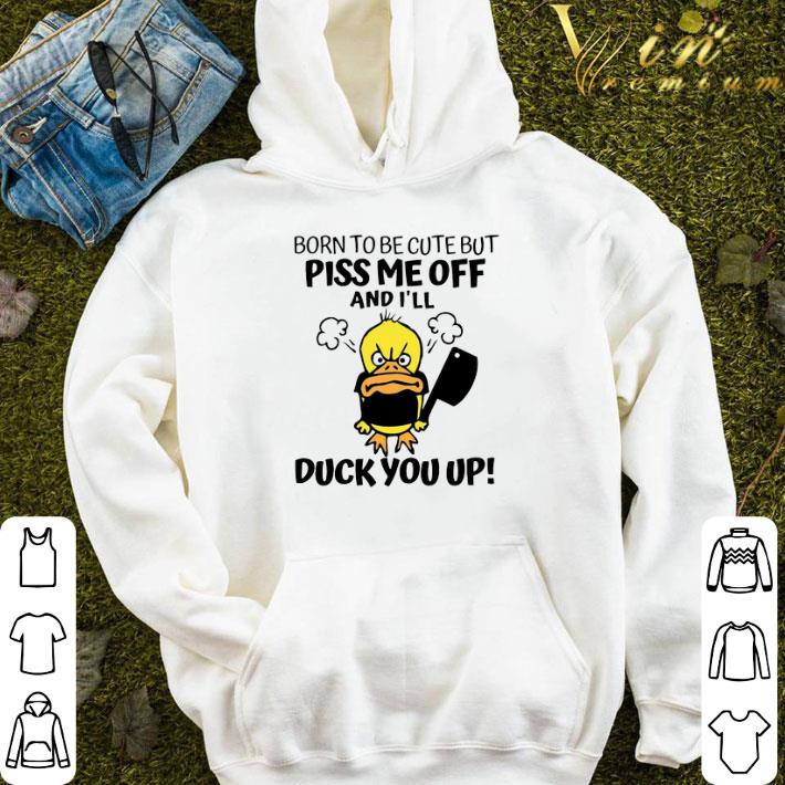 Born To Be Cute But Piss Me Off And I’ll Duck You Up shirt