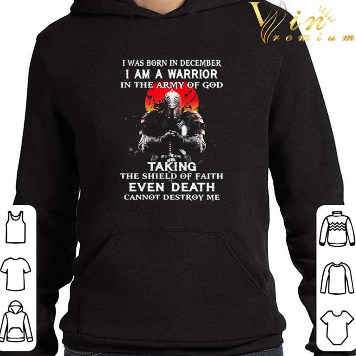 I Was Born In December I Am A Warrior In The Army Of God Taking The Shield Of Faith Even Death Cannot Destroy Me shirt