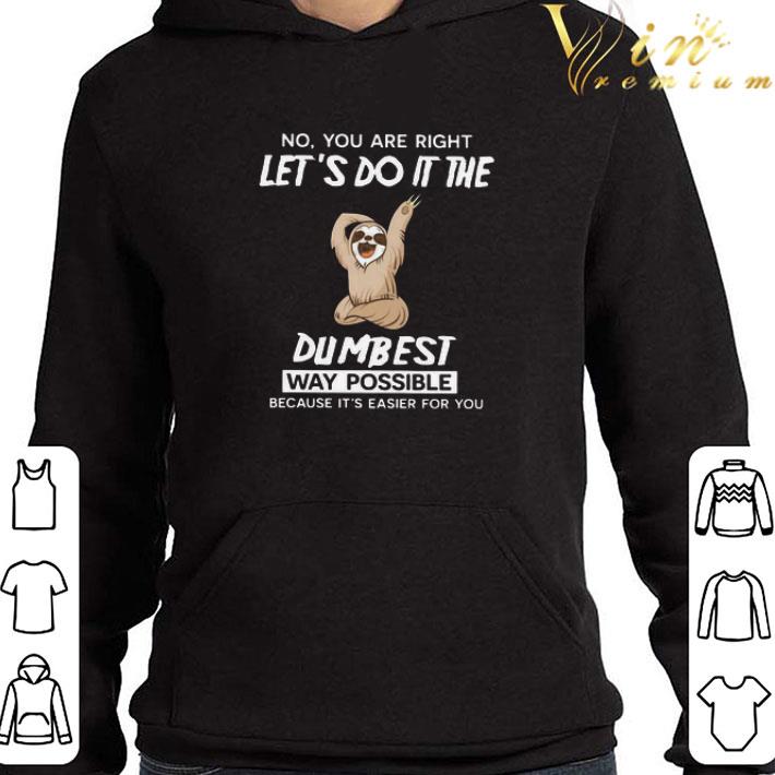 Sloth No You Are Right Let’s Do It The Dumbest Way Possible Because It’s Easier For You shirt