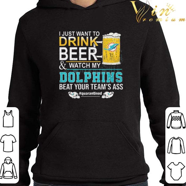 I Just Want To Drink Beer And Watch My Dolphins Beat Your Team’s Ass #quarantined shirt