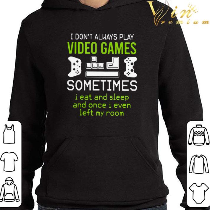 I Don’t Always Play Video Games Sometimes I Eat And Sleep And Once I Even Left My Room shirt
