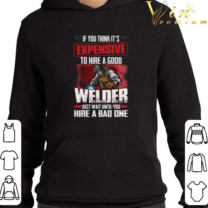If You Think It’s Expensive To Hire A Good Welder Just Wait Until You Hire A Bad One shirt