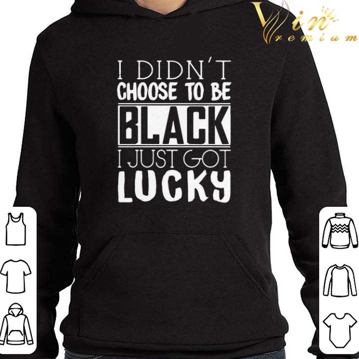 I Didn’t Choose To Be Black I Just Got Lucky shirt