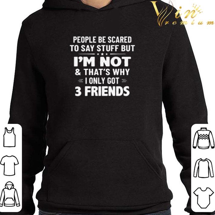People Be Scared To Say Stuff But I’m Not And That’s Why I Only Got 3 Friends shirt